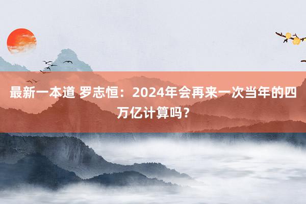 最新一本道 罗志恒：2024年会再来一次当年的四万亿计算吗？