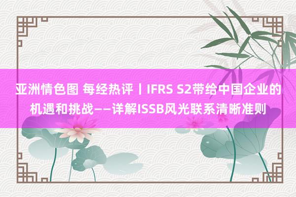 亚洲情色图 每经热评丨IFRS S2带给中国企业的机遇和挑战——详解ISSB风光联系清晰准则