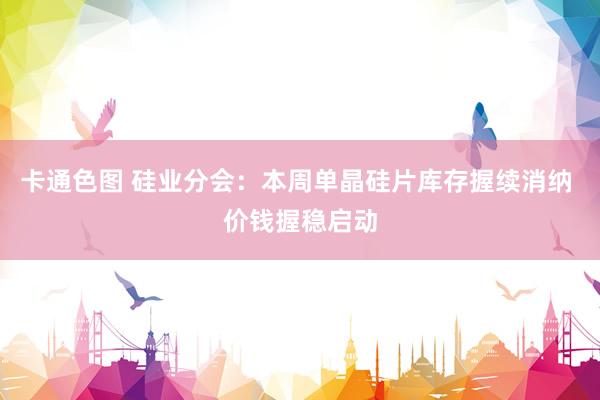 卡通色图 硅业分会：本周单晶硅片库存握续消纳 价钱握稳启动