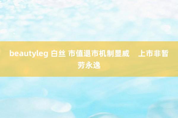 beautyleg 白丝 市值退市机制显威    上市非暂劳永逸