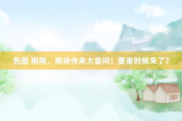 色图 刚刚，商场传来大音问！要害时候来了？