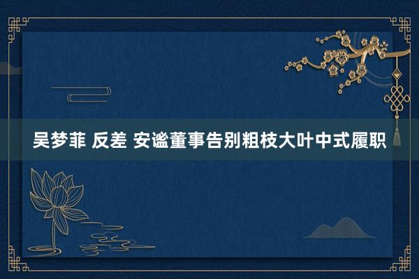 吴梦菲 反差 安谧董事告别粗枝大叶中式履职