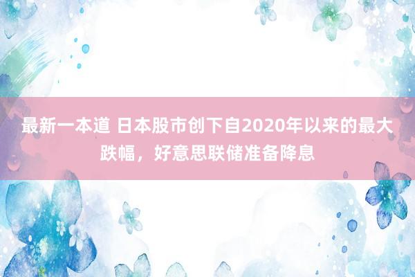最新一本道 日本股市创下自2020年以来的最大跌幅，好意思联储准备降息