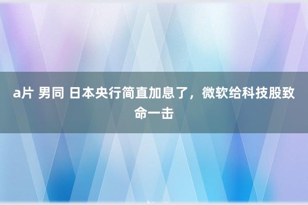 a片 男同 日本央行简直加息了，微软给科技股致命一击