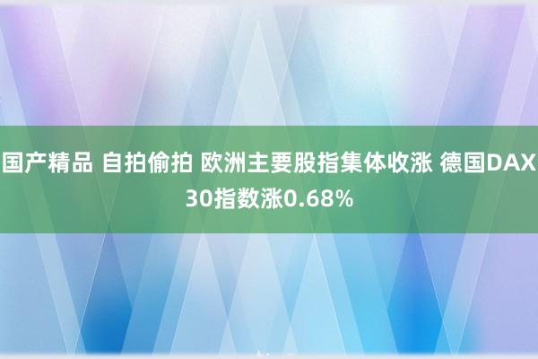 国产精品 自拍偷拍 欧洲主要股指集体收涨 德国DAX30指数涨0.68%