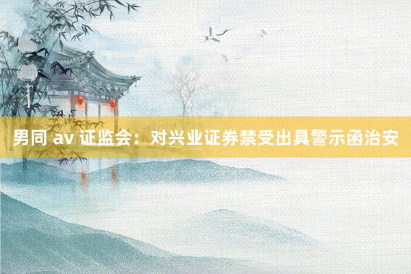 男同 av 证监会：对兴业证券禁受出具警示函治安