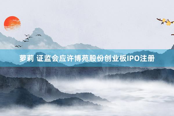 萝莉 证监会应许博苑股份创业板IPO注册
