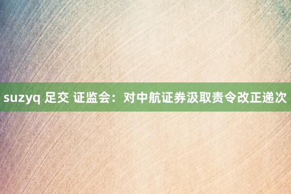 suzyq 足交 证监会：对中航证券汲取责令改正递次