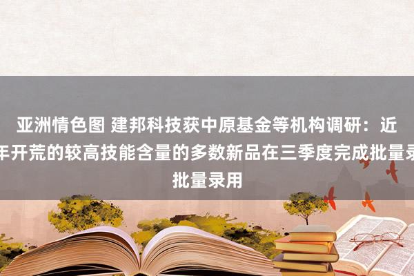 亚洲情色图 建邦科技获中原基金等机构调研：近两年开荒的较高技能含量的多数新品在三季度完成批量录用