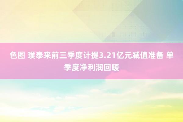 色图 璞泰来前三季度计提3.21亿元减值准备 单季度净利润回暖