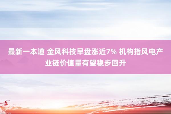 最新一本道 金风科技早盘涨近7% 机构指风电产业链价值量有望稳步回升