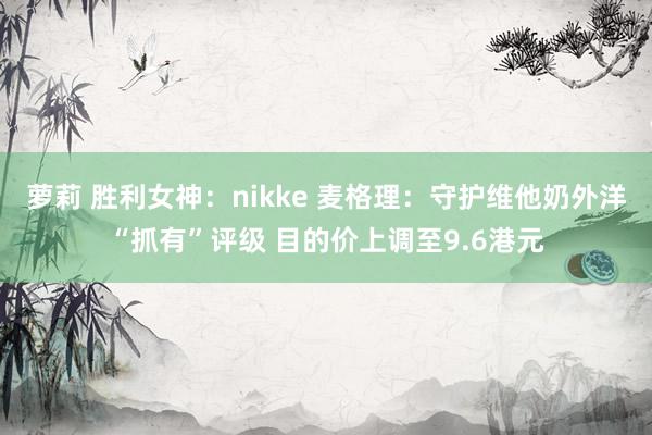萝莉 胜利女神：nikke 麦格理：守护维他奶外洋“抓有”评级 目的价上调至9.6港元
