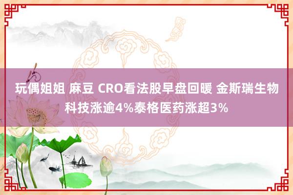 玩偶姐姐 麻豆 CRO看法股早盘回暖 金斯瑞生物科技涨逾4%泰格医药涨超3%