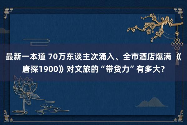 最新一本道 70万东谈主次涌入、全市酒店爆满 《唐探1900》对文旅的“带货力”有多大？