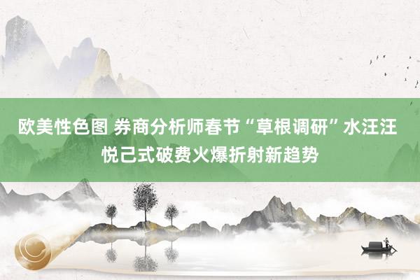 欧美性色图 券商分析师春节“草根调研”水汪汪 悦己式破费火爆折射新趋势