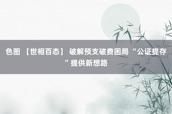 色图 【世相百态】 破解预支破费困局 “公证提存”提供新想路