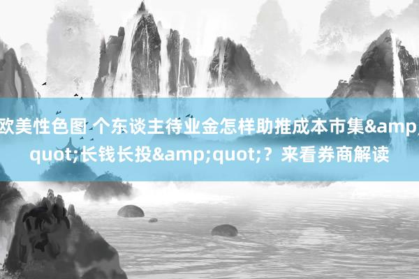 欧美性色图 个东谈主待业金怎样助推成本市集&quot;长钱长投&quot;？来看券商解读