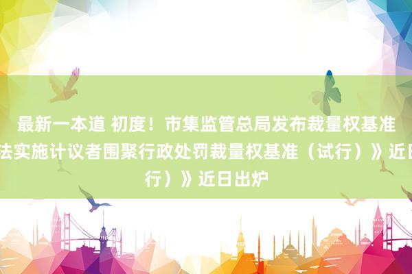 最新一本道 初度！市集监管总局发布裁量权基准 《犯法实施计议者围聚行政处罚裁量权基准（试行）》近日出炉