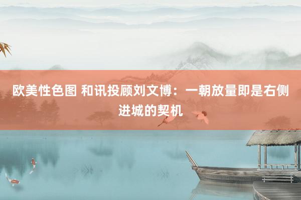欧美性色图 和讯投顾刘文博：一朝放量即是右侧进城的契机