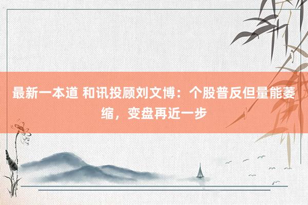 最新一本道 和讯投顾刘文博：个股普反但量能萎缩，变盘再近一步