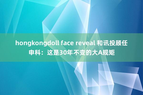 hongkongdoll face reveal 和讯投顾任申科：这是30年不变的大A规矩