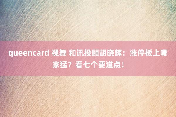 queencard 裸舞 和讯投顾胡晓辉：涨停板上哪家猛？看七个要道点！